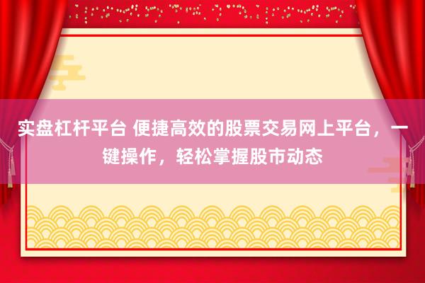 实盘杠杆平台 便捷高效的股票交易网上平台，一键操作，轻松掌握股市动态