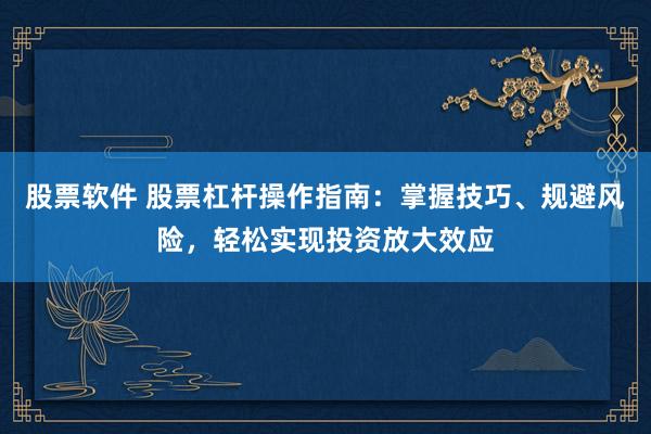 股票软件 股票杠杆操作指南：掌握技巧、规避风险，轻松实现投资放大效应