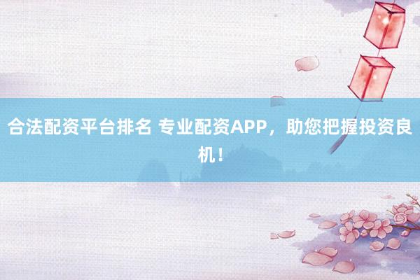 合法配资平台排名 专业配资APP，助您把握投资良机！