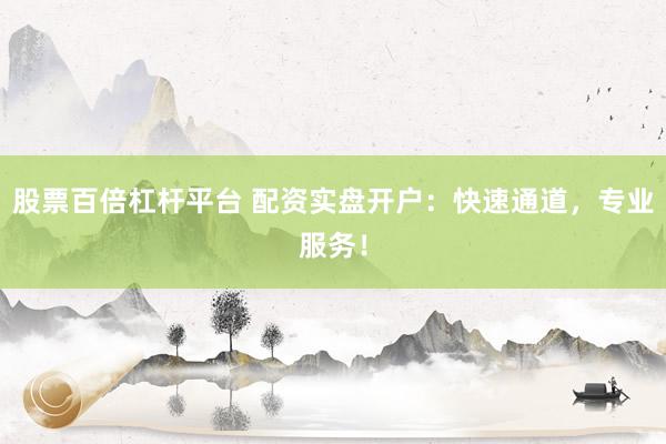 股票百倍杠杆平台 配资实盘开户：快速通道，专业服务！