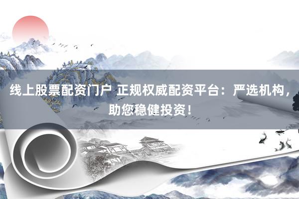 线上股票配资门户 正规权威配资平台：严选机构，助您稳健投资！