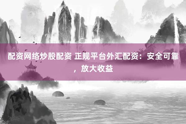 配资网络炒股配资 正规平台外汇配资：安全可靠，放大收益