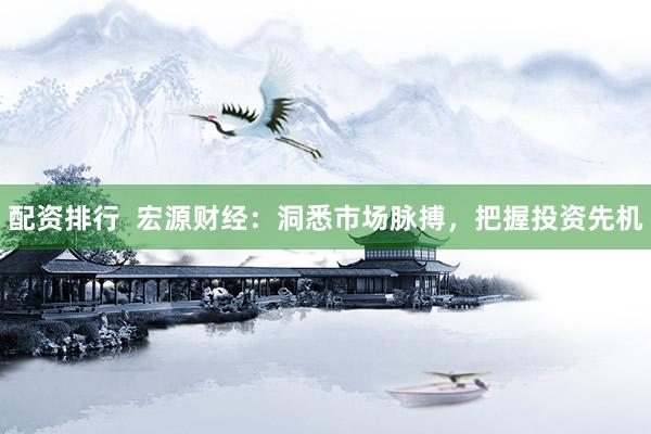 配资排行  宏源财经：洞悉市场脉搏，把握投资先机