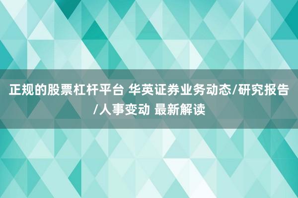 正规的股票杠杆平台 华英证券业务动态/研究报告/人事变动 最新解读