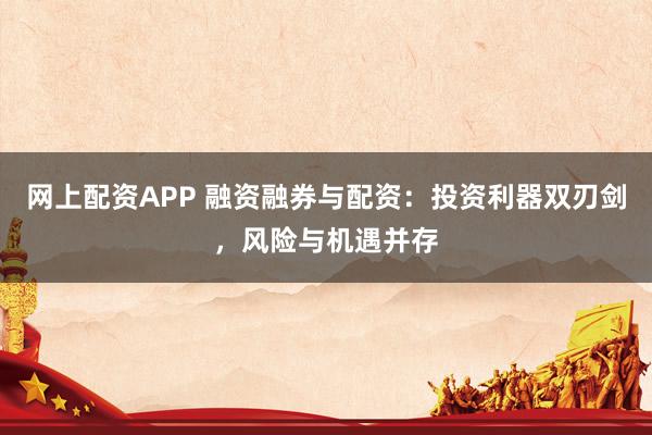 网上配资APP 融资融券与配资：投资利器双刃剑，风险与机遇并存