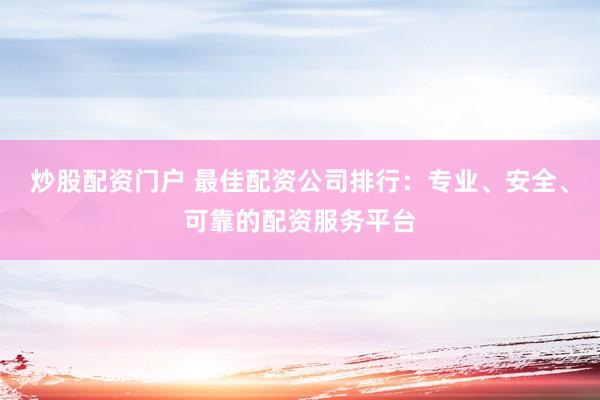 炒股配资门户 最佳配资公司排行：专业、安全、可靠的配资服务平台