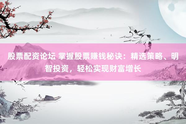 股票配资论坛 掌握股票赚钱秘诀：精选策略、明智投资，轻松实现财富增长