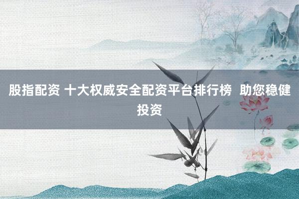 股指配资 十大权威安全配资平台排行榜  助您稳健投资