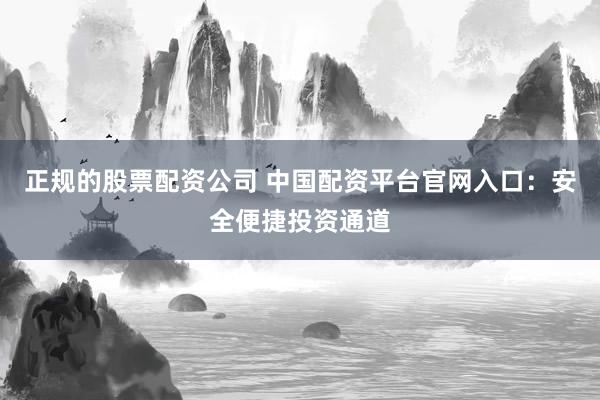 正规的股票配资公司 中国配资平台官网入口：安全便捷投资通道