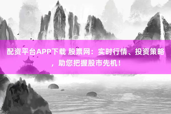 配资平台APP下载 股票网：实时行情、投资策略，助您把握股市先机！