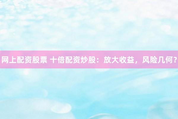 网上配资股票 十倍配资炒股：放大收益，风险几何？