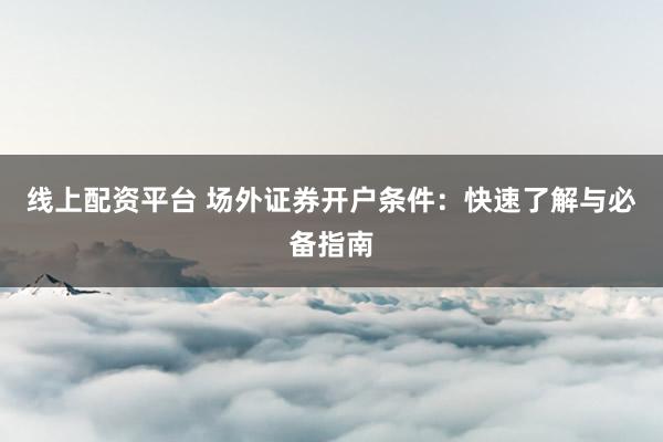 线上配资平台 场外证券开户条件：快速了解与必备指南