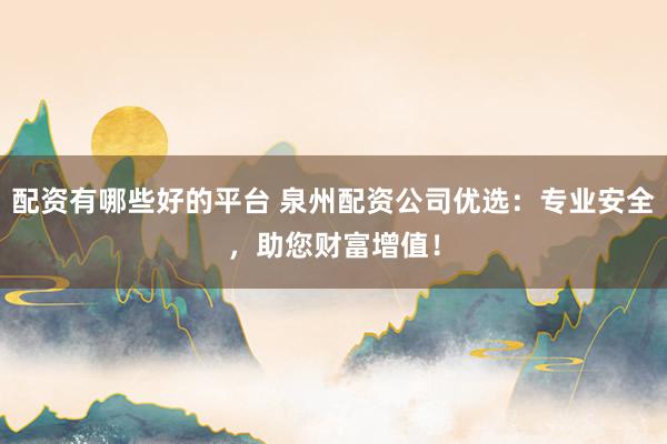 配资有哪些好的平台 泉州配资公司优选：专业安全，助您财富增值！