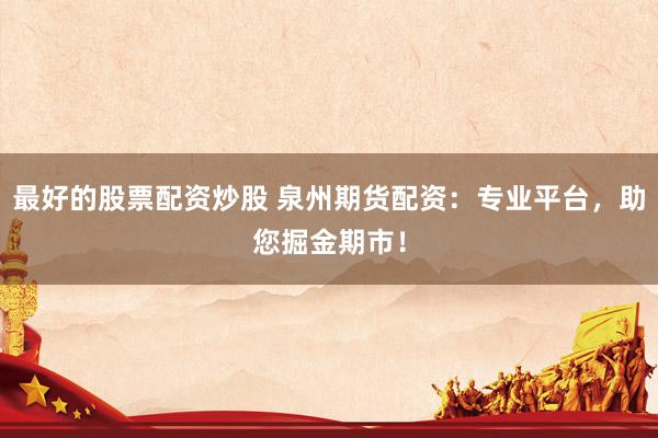 最好的股票配资炒股 泉州期货配资：专业平台，助您掘金期市！