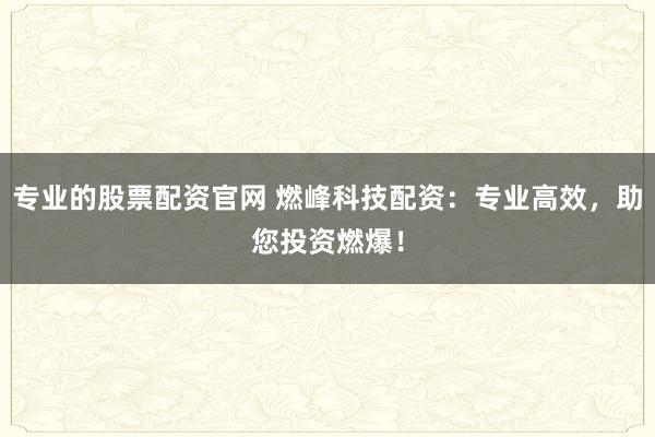 专业的股票配资官网 燃峰科技配资：专业高效，助您投资燃爆！