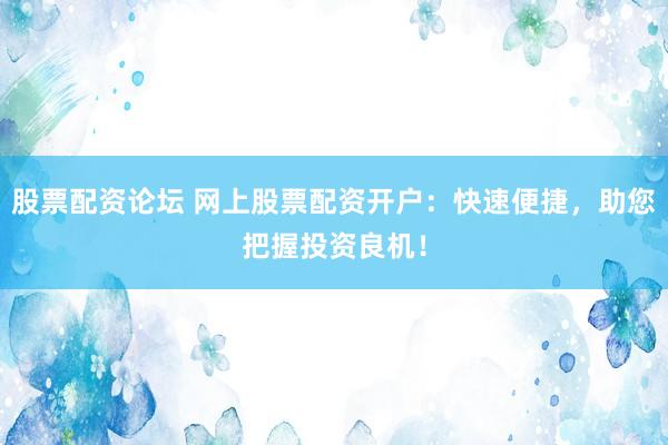 股票配资论坛 网上股票配资开户：快速便捷，助您把握投资良机！