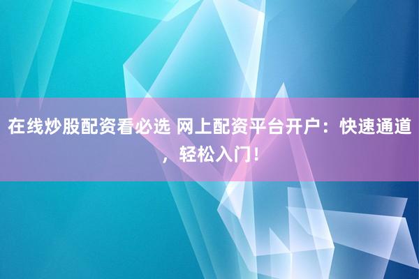 在线炒股配资看必选 网上配资平台开户：快速通道，轻松入门！