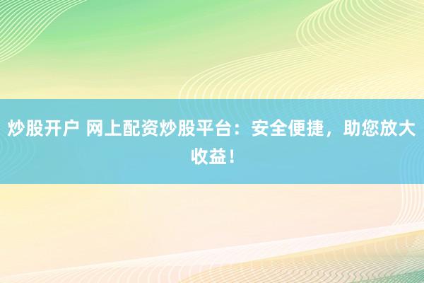 炒股开户 网上配资炒股平台：安全便捷，助您放大收益！