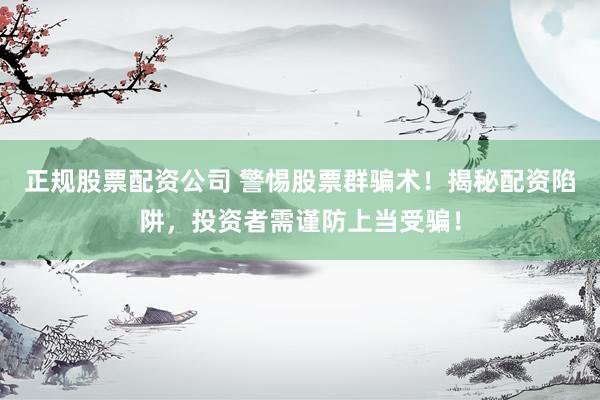 正规股票配资公司 警惕股票群骗术！揭秘配资陷阱，投资者需谨防上当受骗！
