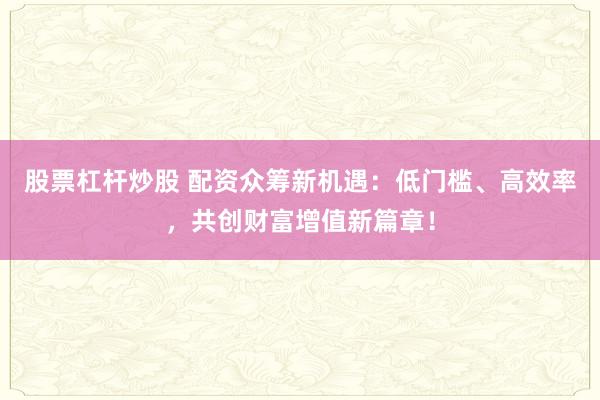 股票杠杆炒股 配资众筹新机遇：低门槛、高效率，共创财富增值新篇章！