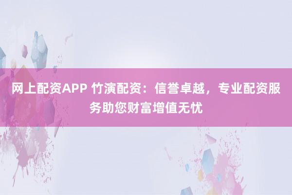 网上配资APP 竹演配资：信誉卓越，专业配资服务助您财富增值无忧