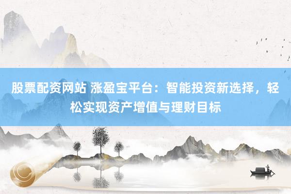 股票配资网站 涨盈宝平台：智能投资新选择，轻松实现资产增值与理财目标