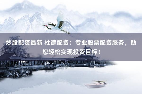 炒股配资最新 杜德配资：专业股票配资服务，助您轻松实现投资目标！