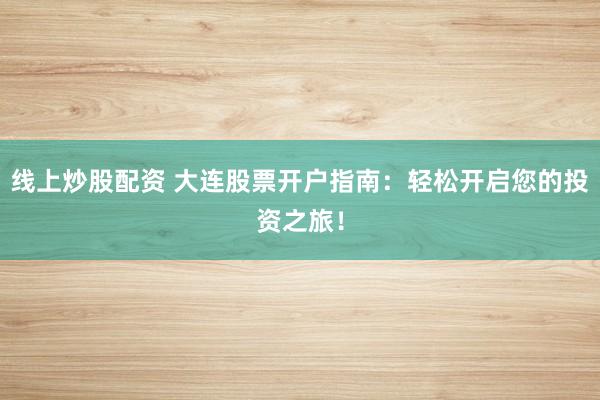 线上炒股配资 大连股票开户指南：轻松开启您的投资之旅！