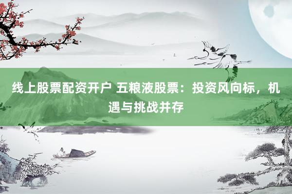 线上股票配资开户 五粮液股票：投资风向标，机遇与挑战并存