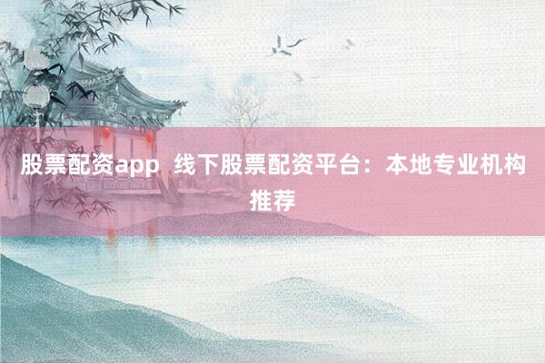 股票配资app  线下股票配资平台：本地专业机构推荐