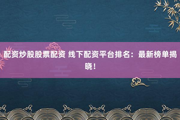配资炒股股票配资 线下配资平台排名：最新榜单揭晓！