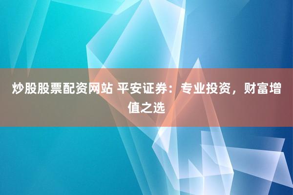 炒股股票配资网站 平安证券：专业投资，财富增值之选