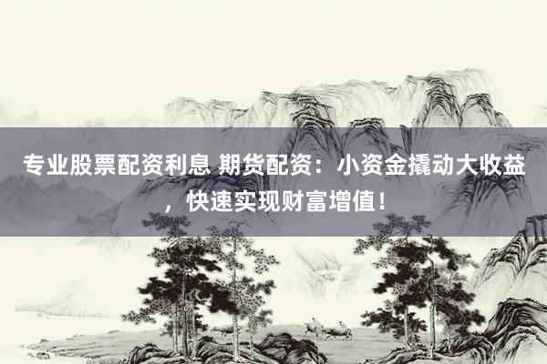 专业股票配资利息 期货配资：小资金撬动大收益，快速实现财富增值！