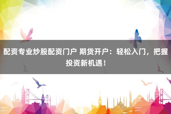 配资专业炒股配资门户 期货开户：轻松入门，把握投资新机遇！