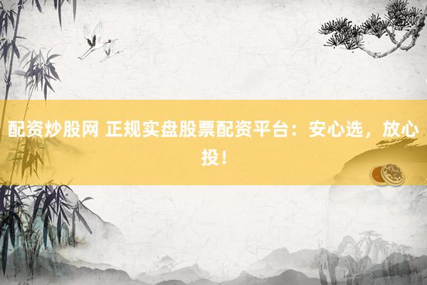 配资炒股网 正规实盘股票配资平台：安心选，放心投！