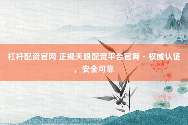 杠杆配资官网 正规天眼配资平台官网 - 权威认证，安全可靠