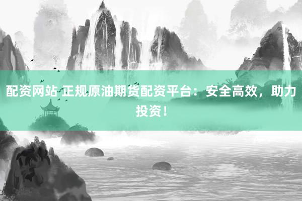 配资网站 正规原油期货配资平台：安全高效，助力投资！