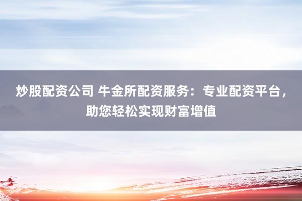 炒股配资公司 牛金所配资服务：专业配资平台，助您轻松实现财富增值