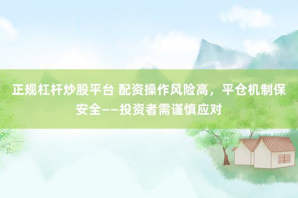 正规杠杆炒股平台 配资操作风险高，平仓机制保安全——投资者需谨慎应对