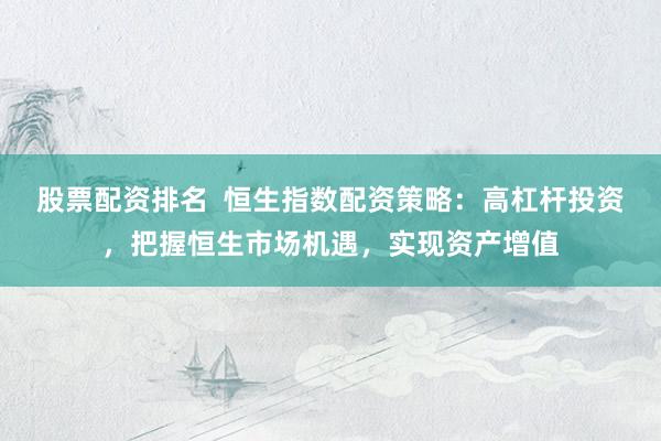 股票配资排名  恒生指数配资策略：高杠杆投资，把握恒生市场机遇，实现资产增值