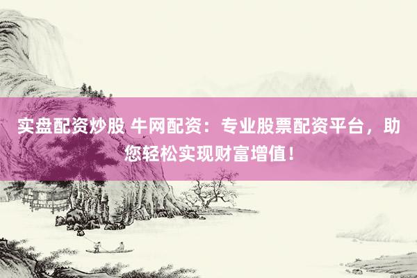 实盘配资炒股 牛网配资：专业股票配资平台，助您轻松实现财富增值！