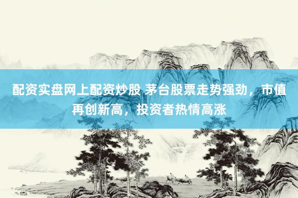 配资实盘网上配资炒股 茅台股票走势强劲，市值再创新高，投资者热情高涨
