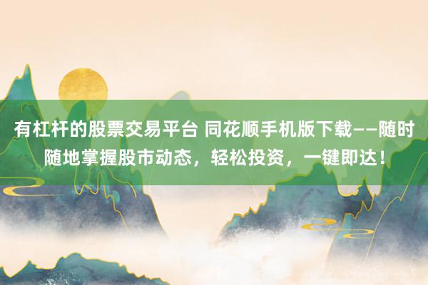 有杠杆的股票交易平台 同花顺手机版下载——随时随地掌握股市动态，轻松投资，一键即达！