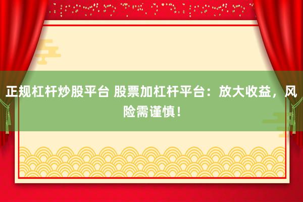 正规杠杆炒股平台 股票加杠杆平台：放大收益，风险需谨慎！