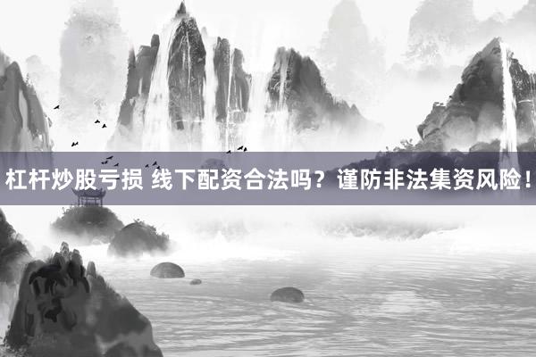 杠杆炒股亏损 线下配资合法吗？谨防非法集资风险！