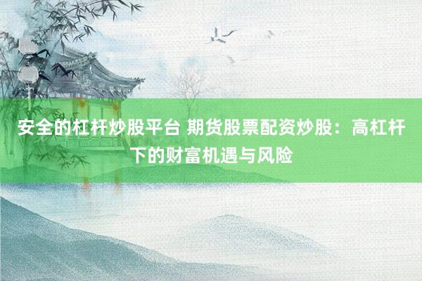 安全的杠杆炒股平台 期货股票配资炒股：高杠杆下的财富机遇与风险