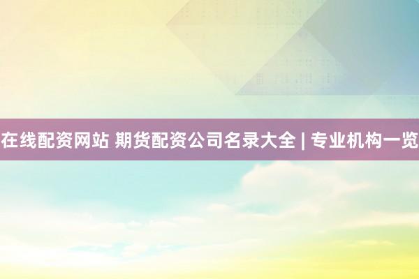 在线配资网站 期货配资公司名录大全 | 专业机构一览