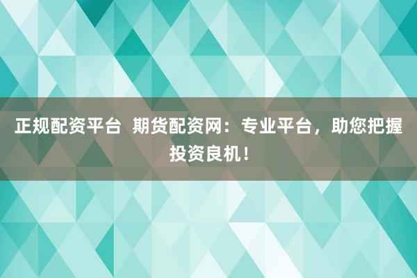 正规配资平台  期货配资网：专业平台，助您把握投资良机！