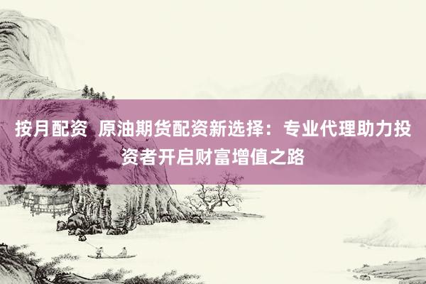 按月配资  原油期货配资新选择：专业代理助力投资者开启财富增值之路