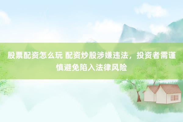 股票配资怎么玩 配资炒股涉嫌违法，投资者需谨慎避免陷入法律风险